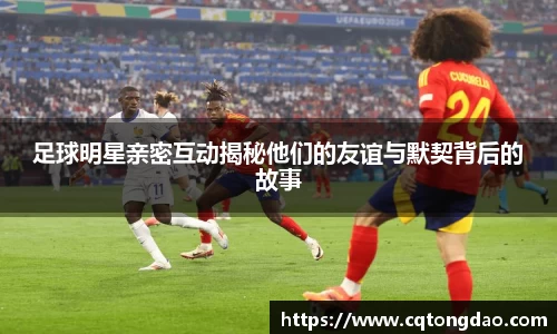 足球明星亲密互动揭秘他们的友谊与默契背后的故事