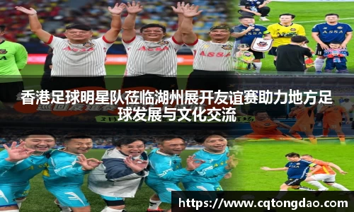 香港足球明星队莅临湖州展开友谊赛助力地方足球发展与文化交流